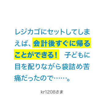 レジカゴにセットしてしまえば、会計後すぐに帰ることができる! 子どもに目を配りながら袋詰め苦痛だったので……。 kr1208さま
