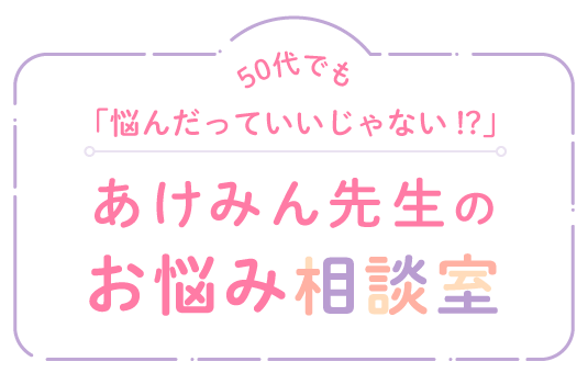 50代でも「悩んだっていいじゃない!?」あけみん先生のお悩み相談室