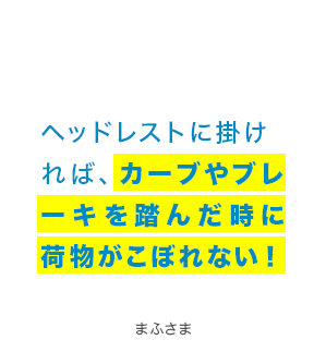 ヘッドレストに掛ければ、カーブやブレーキを踏んだ時に荷物がこぼれない! まふさま