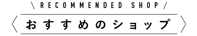 RECOMMENDED SHOP　おすすめショップ